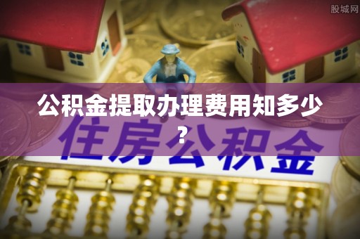 裕民公积金提取办理费用知多少？