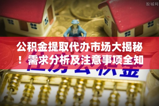 裕民公积金提取代办市场大揭秘！需求分析及注意事项全知道
