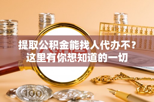 裕民提取公积金能找人代办不？这里有你想知道的一切