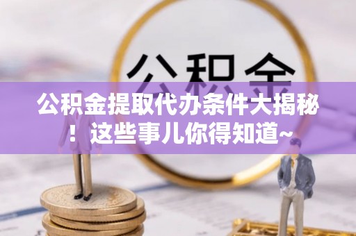 裕民公积金提取代办条件大揭秘！这些事儿你得知道~
