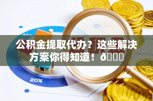 裕民公积金提取代办？这些解决方案你得知道！😎