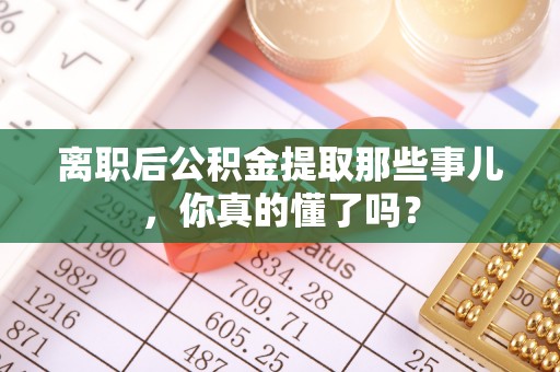 裕民离职后公积金提取那些事儿，你真的懂了吗？