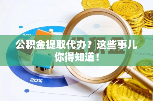 裕民公积金提取代办？这些事儿你得知道！
