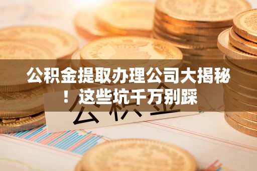 裕民公积金提取办理公司大揭秘！这些坑千万别踩