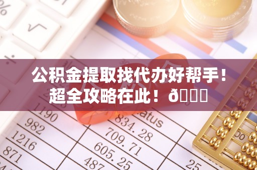 裕民公积金提取找代办好帮手！超全攻略在此！😎