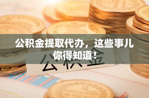 裕民公积金提取代办，这些事儿你得知道！