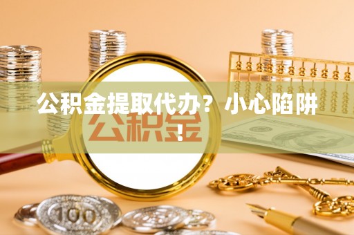 裕民公积金提取代办？小心陷阱！