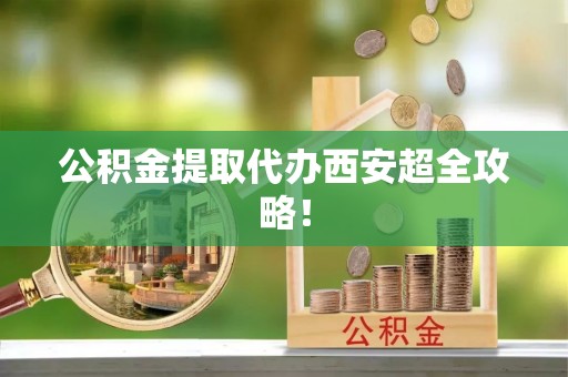 裕民公积金提取代办西安超全攻略！