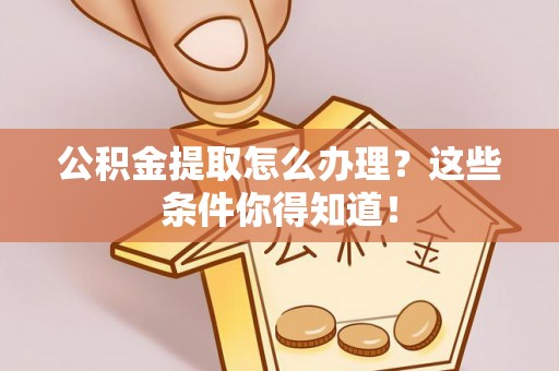 裕民公积金提取怎么办理？这些条件你得知道！