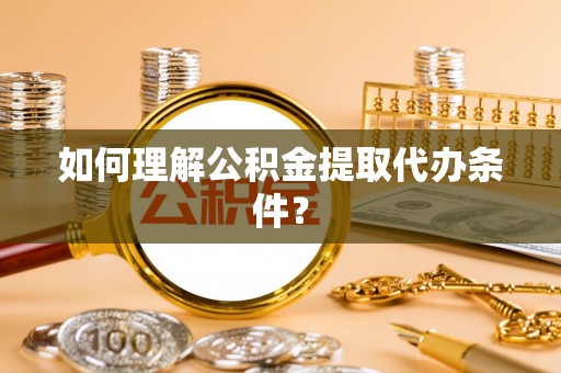 裕民如何理解公积金提取代办条件？