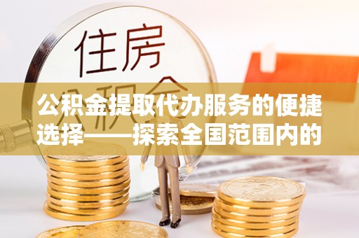 裕民公积金提取代办服务的便捷选择——探索全国范围内的优质服务提供商