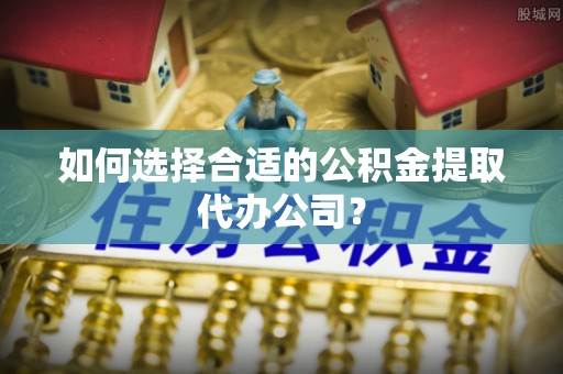 裕民如何选择合适的公积金提取代办公司？