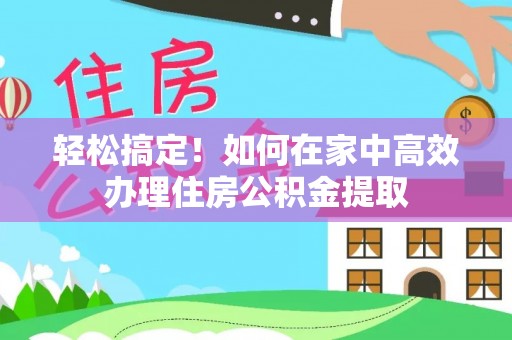 裕民轻松搞定！如何在家中高效办理住房公积金提取