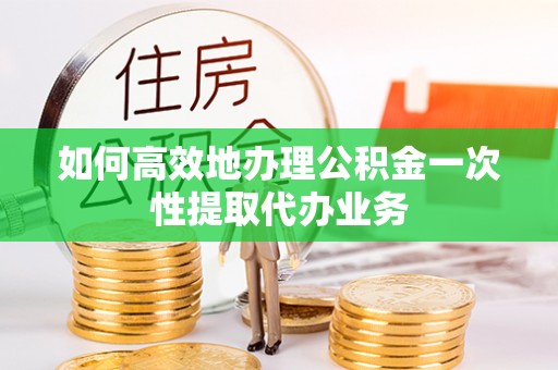 裕民如何高效地办理公积金一次性提取代办业务