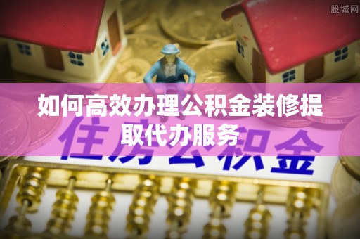裕民如何高效办理公积金装修提取代办服务
