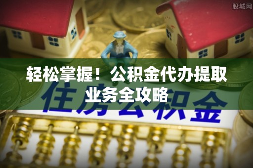 裕民轻松掌握！公积金代办提取业务全攻略