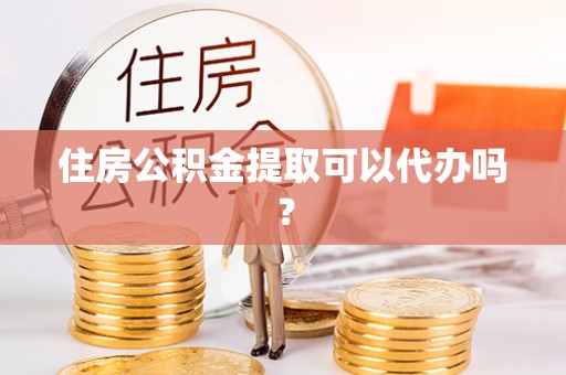 裕民住房公积金提取可以代办吗？
