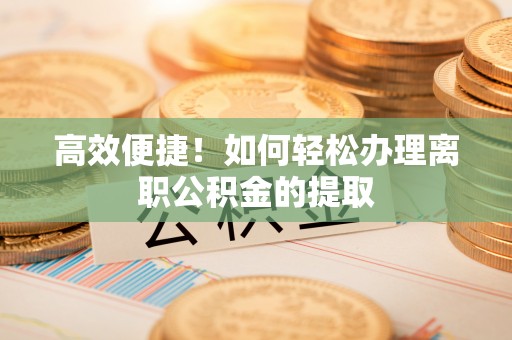 裕民高效便捷！如何轻松办理离职公积金的提取