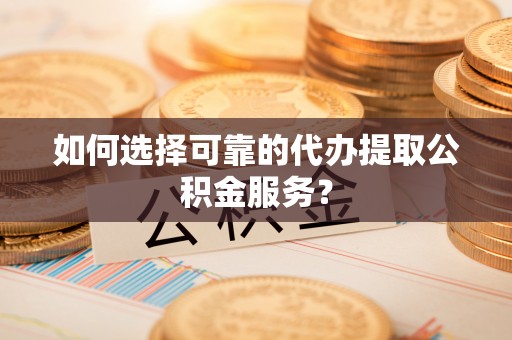 裕民如何选择可靠的代办提取公积金服务？