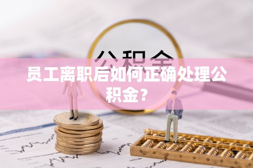 裕民员工离职后如何正确处理公积金？