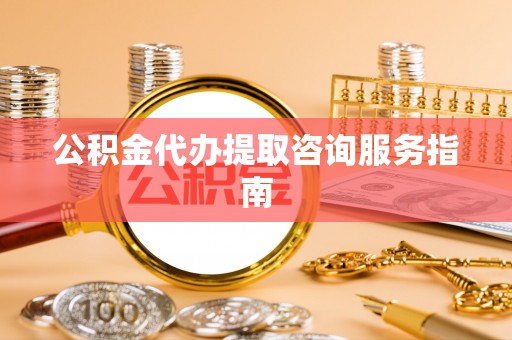 裕民公积金代办提取咨询服务指南