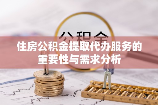 裕民住房公积金提取代办服务的重要性与需求分析