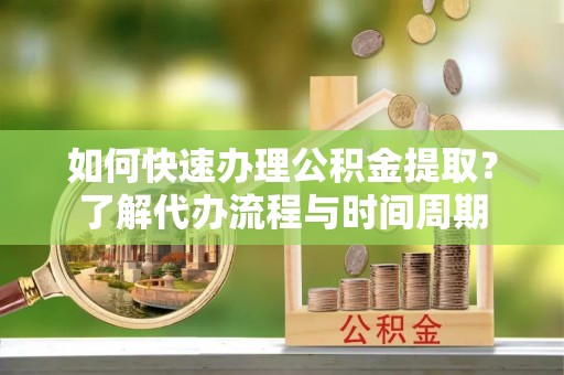 裕民如何快速办理公积金提取？了解代办流程与时间周期