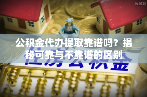 裕民公积金代办提取靠谱吗？揭秘可靠与不靠谱的区别