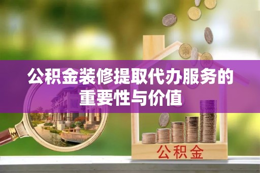 裕民公积金装修提取代办服务的重要性与价值