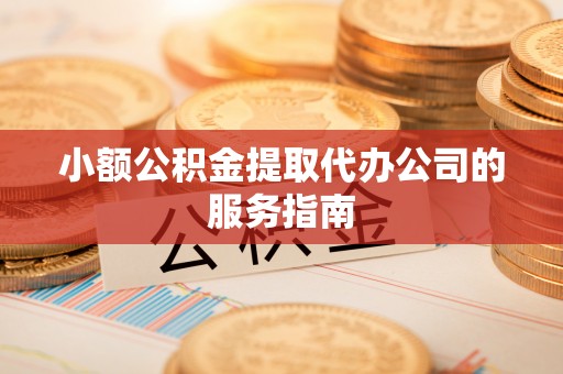 裕民小额公积金提取代办公司的服务指南