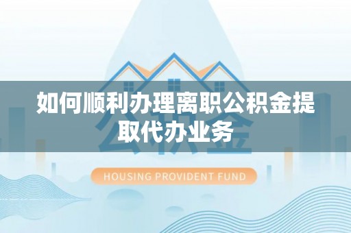 裕民如何顺利办理离职公积金提取代办业务