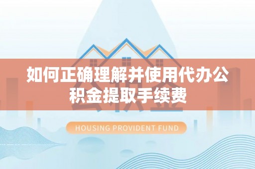裕民如何正确理解并使用代办公积金提取手续费