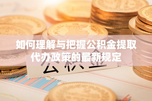 裕民如何理解与把握公积金提取代办政策的最新规定