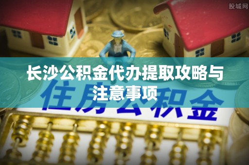裕民长沙公积金代办提取攻略与注意事项