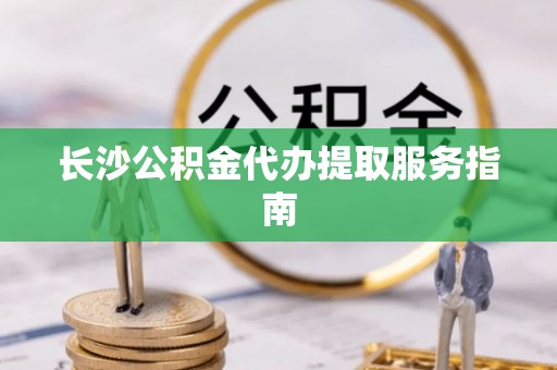 裕民长沙公积金代办提取服务指南