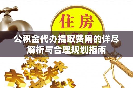 裕民公积金代办提取费用的详尽解析与合理规划指南
