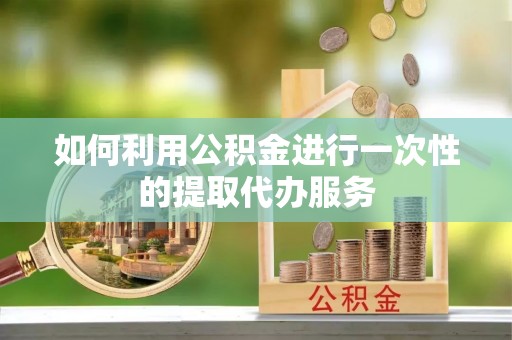 裕民如何利用公积金进行一次性的提取代办服务