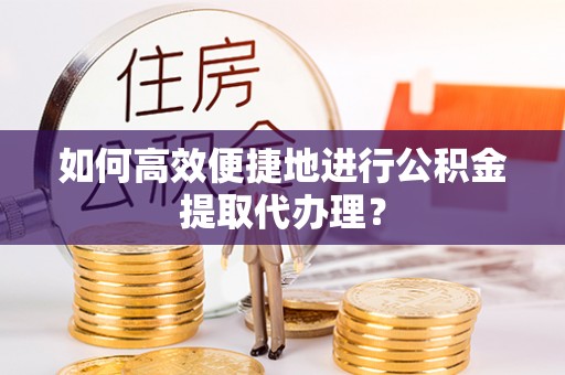 裕民如何高效便捷地进行公积金提取代办理？