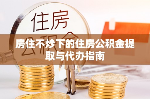 裕民房住不炒下的住房公积金提取与代办指南