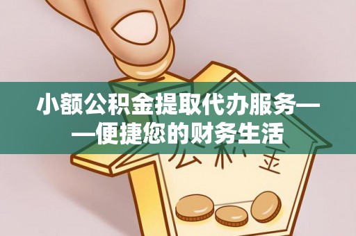 裕民小额公积金提取代办服务——便捷您的财务生活