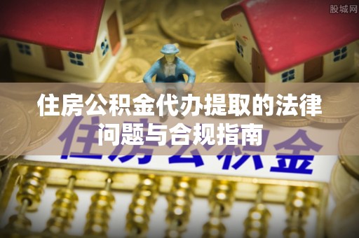 裕民住房公积金代办提取的法律问题与合规指南