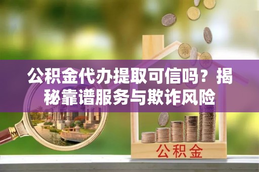 裕民公积金代办提取可信吗？揭秘靠谱服务与欺诈风险